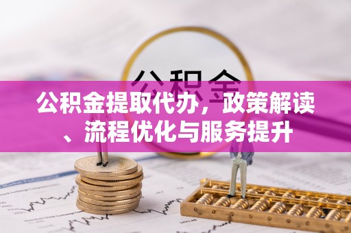 广宁公积金提取代办，政策解读、流程优化与服务提升