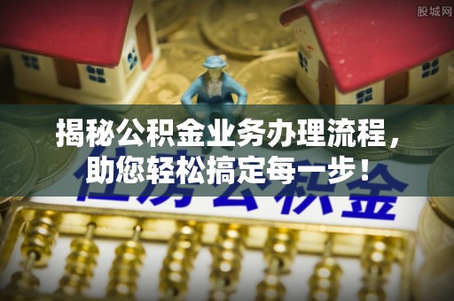 广宁揭秘公积金业务办理流程，助您轻松搞定每一步！