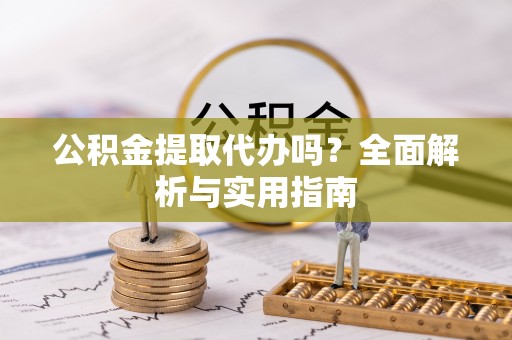广宁公积金提取代办吗？全面解析与实用指南