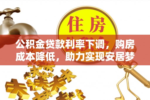广宁公积金贷款利率下调，购房成本降低，助力实现安居梦