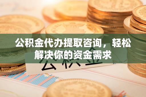 广宁公积金代办提取咨询，轻松解决你的资金需求