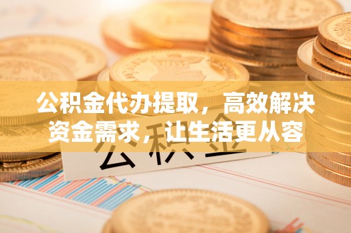 广宁公积金代办提取，高效解决资金需求，让生活更从容