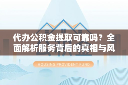 广宁代办公积金提取可靠吗？全面解析服务背后的真相与风险
