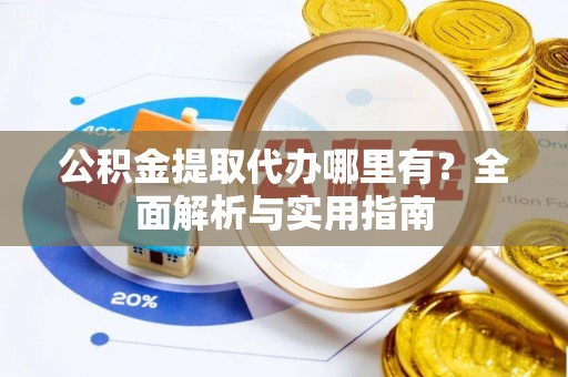 广宁公积金提取代办哪里有？全面解析与实用指南