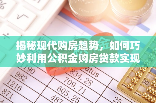 广宁揭秘现代购房趋势，如何巧妙利用公积金购房贷款实现置业梦想
