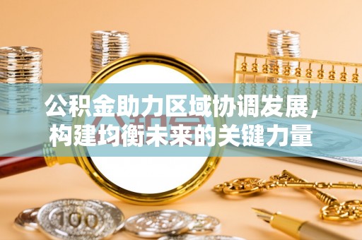 广宁公积金助力区域协调发展，构建均衡未来的关键力量