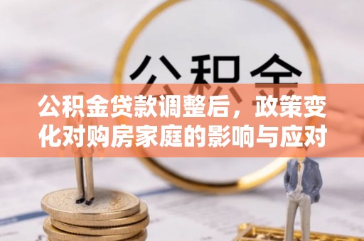 广宁公积金贷款调整后，政策变化对购房家庭的影响与应对策略