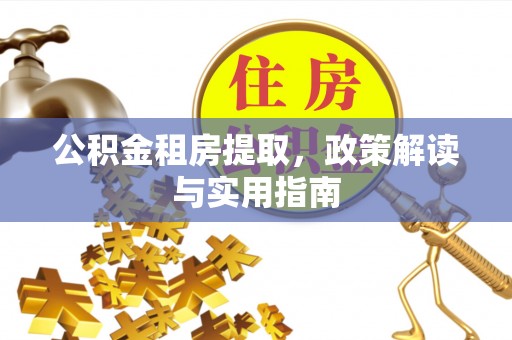 广宁公积金租房提取，政策解读与实用指南