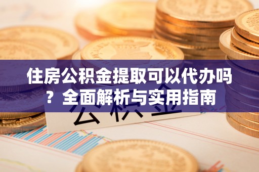 广宁住房公积金提取可以代办吗？全面解析与实用指南