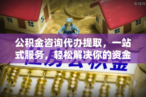 广宁公积金咨询代办提取，一站式服务，轻松解决你的资金难题