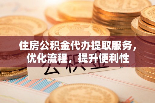 广宁住房公积金代办提取服务，优化流程，提升便利性