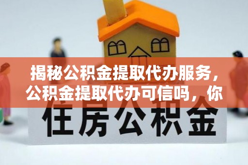 广宁揭秘公积金提取代办服务，公积金提取代办可信吗，你需要知道的真相