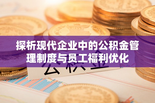 广宁探析现代企业中的公积金管理制度与员工福利优化
