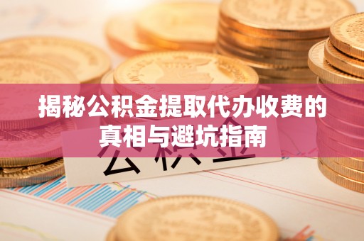 广宁揭秘公积金提取代办收费的真相与避坑指南