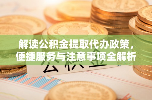 广宁解读公积金提取代办政策，便捷服务与注意事项全解析