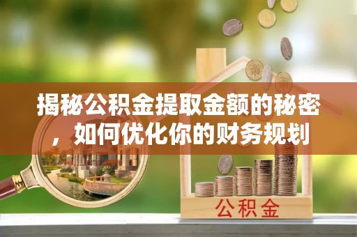 广宁揭秘公积金提取金额的秘密，如何优化你的财务规划
