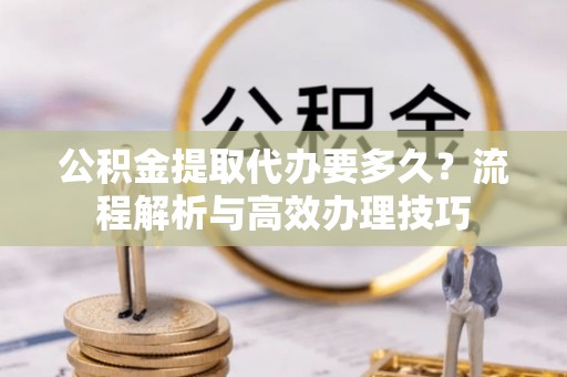 广宁公积金提取代办要多久？流程解析与高效办理技巧