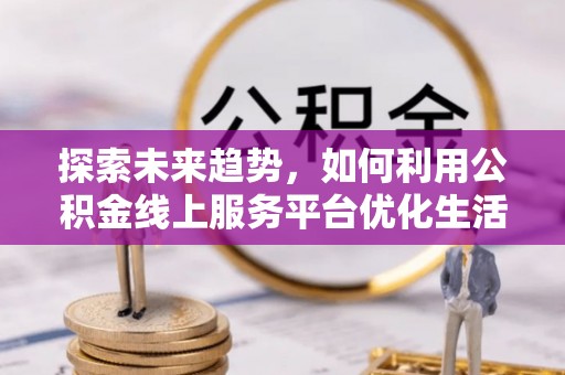 广宁探索未来趋势，如何利用公积金线上服务平台优化生活