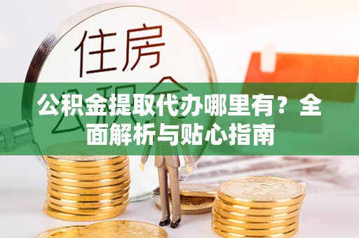 广宁公积金提取代办哪里有？全面解析与贴心指南