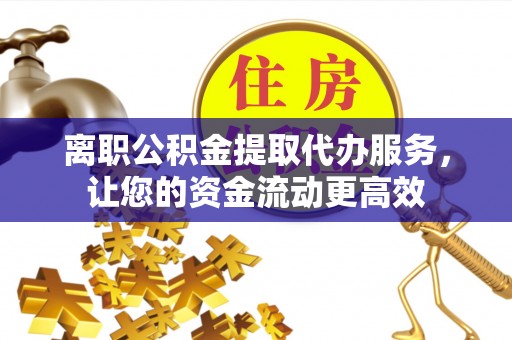 广宁离职公积金提取代办服务，让您的资金流动更高效