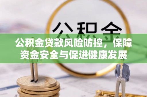 广宁公积金贷款风险防控，保障资金安全与促进健康发展