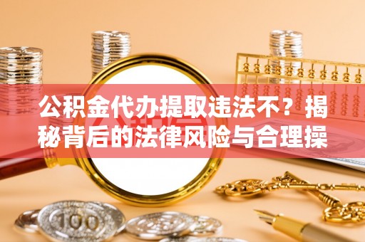 广宁公积金代办提取违法不？揭秘背后的法律风险与合理操作