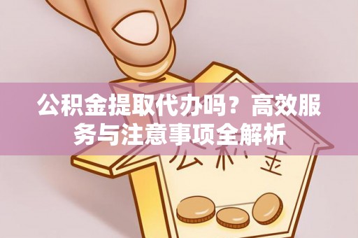 广宁公积金提取代办吗？高效服务与注意事项全解析