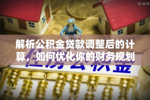 广宁解析公积金贷款调整后的计算，如何优化你的财务规划