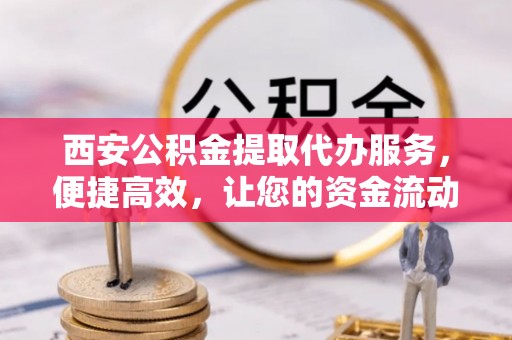 广宁西安公积金提取代办服务，便捷高效，让您的资金流动无忧