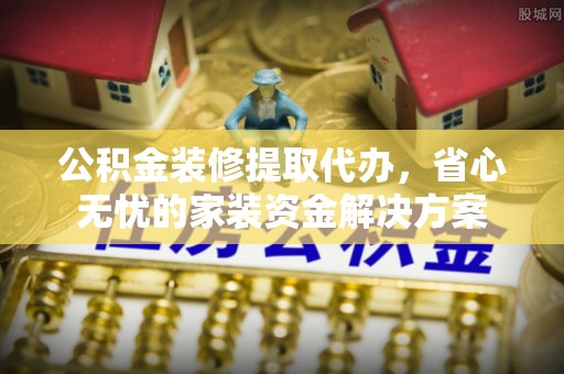 广宁公积金装修提取代办，省心无忧的家装资金解决方案