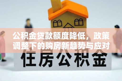 广宁公积金贷款额度降低，政策调整下的购房新趋势与应对策略