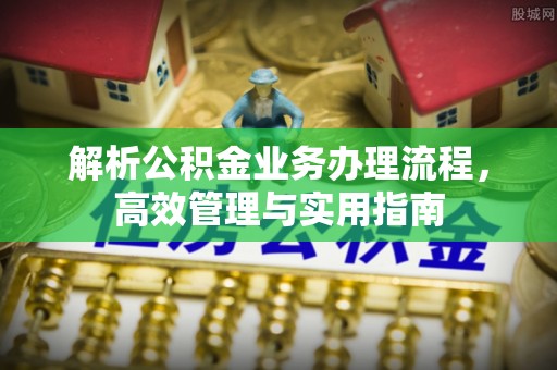 广宁解析公积金业务办理流程，高效管理与实用指南