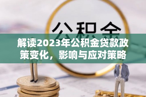 广宁解读2023年公积金贷款政策变化，影响与应对策略