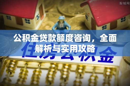 广宁公积金贷款额度咨询，全面解析与实用攻略