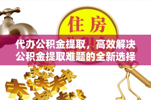 广宁代办公积金提取，高效解决公积金提取难题的全新选择