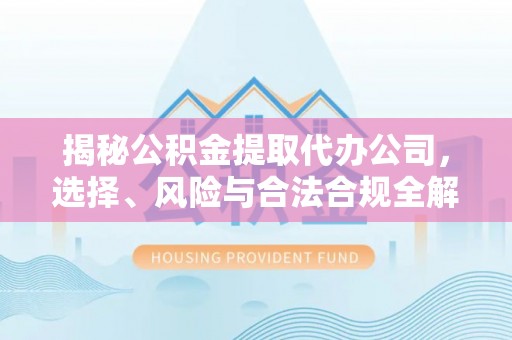 广宁揭秘公积金提取代办公司，选择、风险与合法合规全解析