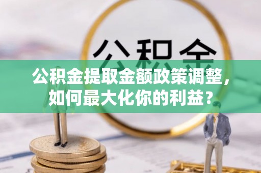 广宁公积金提取金额政策调整，如何最大化你的利益？