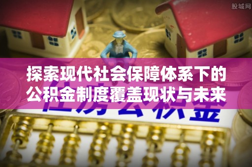 广宁探索现代社会保障体系下的公积金制度覆盖现状与未来发展