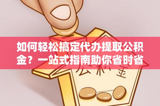 广宁如何轻松搞定代办提取公积金？一站式指南助你省时省心