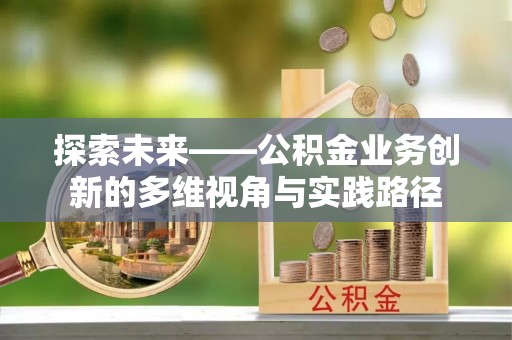 广宁探索未来——公积金业务创新的多维视角与实践路径