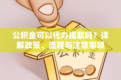 广宁公积金可以代办提取吗？详解政策、流程与注意事项