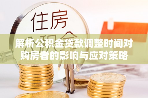 广宁解析公积金贷款调整时间对购房者的影响与应对策略