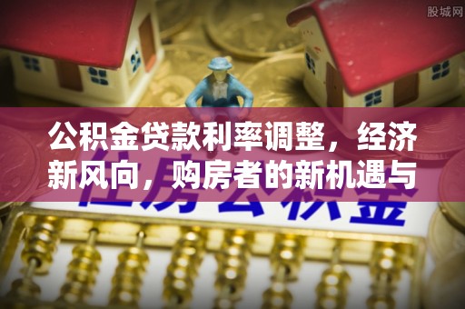 广宁公积金贷款利率调整，经济新风向，购房者的新机遇与挑战