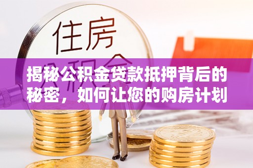 广宁揭秘公积金贷款抵押背后的秘密，如何让您的购房计划更轻松？