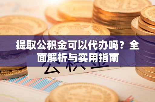 广宁提取公积金可以代办吗？全面解析与实用指南