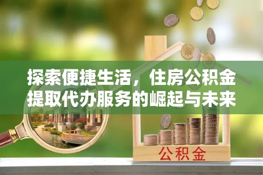 广宁探索便捷生活，住房公积金提取代办服务的崛起与未来趋势