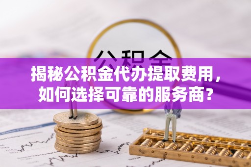 广宁揭秘公积金代办提取费用，如何选择可靠的服务商？