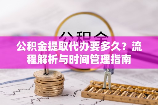 广宁公积金提取代办要多久？流程解析与时间管理指南
