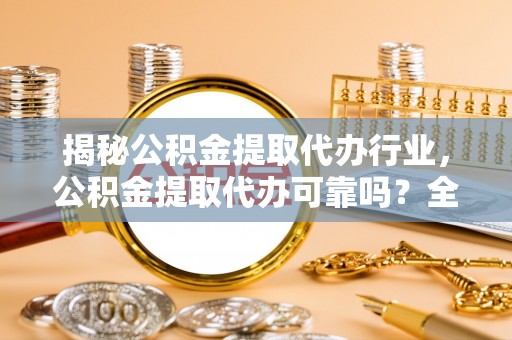 广宁揭秘公积金提取代办行业，公积金提取代办可靠吗？全面解析与风险规避