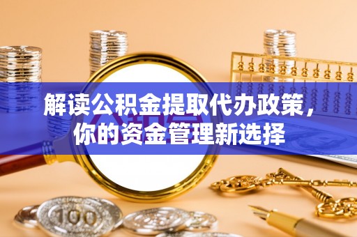 广宁解读公积金提取代办政策，你的资金管理新选择